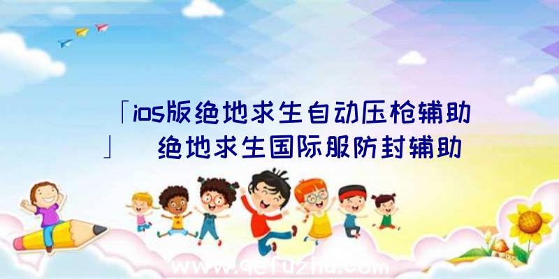 「ios版绝地求生自动压枪辅助」|绝地求生国际服防封辅助